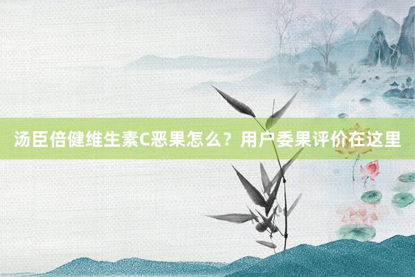 汤臣倍健维生素C恶果怎么？用户委果评价在这里